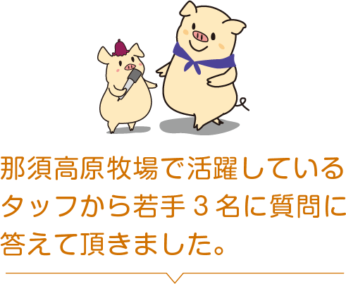 那須高原牧場で活躍しているスタッフから若手3名に質問に答えて頂きました。